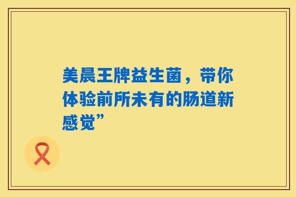 详细阅读:美晨王牌益生菌,带你体验前所未有的肠道新感觉” 美晨王牌益生菌,带你体验前所未有的肠道新感觉”