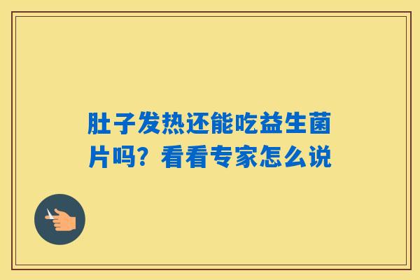 肚子发热还能吃益生菌片吗？看看专家怎么说
