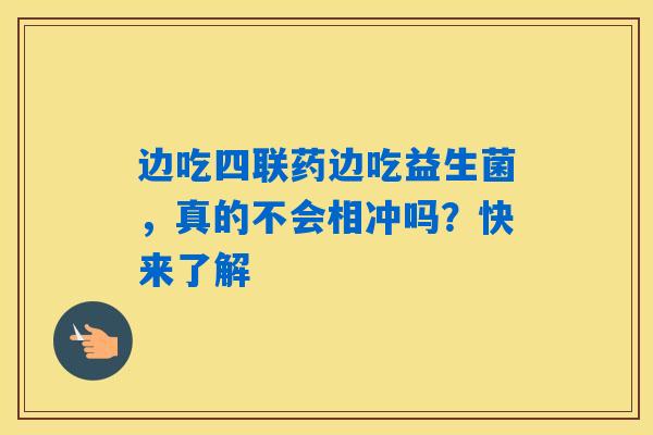 边吃四联药边吃益生菌，真的不会相冲吗？快来了解