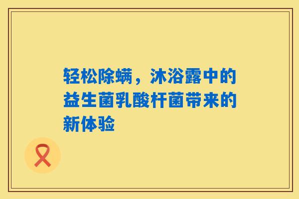 轻松除螨,沐浴露中的益生菌乳酸杆菌带来的新体验 轻松除螨,沐浴露中的益生菌乳酸杆菌带来的新体验