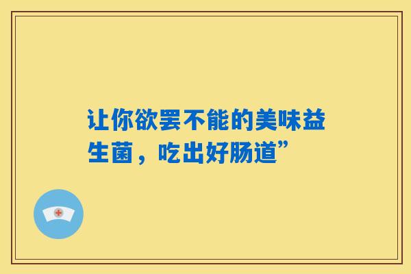 让你欲罢不能的美味益生菌,吃出好肠道” 让你欲罢不能的美味益生菌,吃出好肠道”