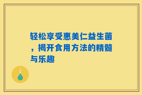 详细阅读:轻松享受惠美仁益生菌,揭开食用方法的精髓与乐趣 轻松享受惠美仁益生菌,揭开食用方法的精髓与乐趣