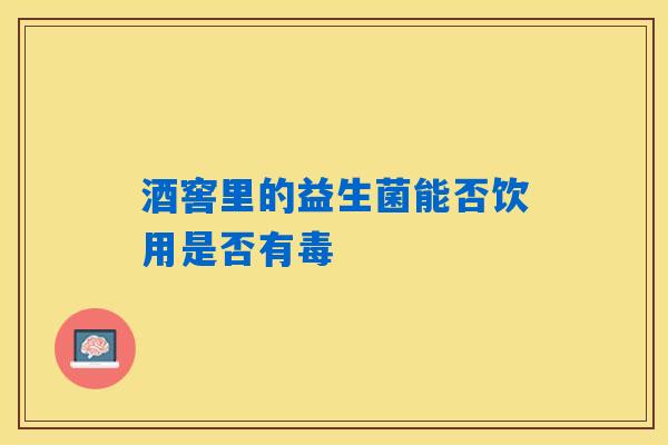 详细阅读:酒窖里的益生菌能否饮用是否有毒 酒窖里的益生菌能否饮用是否有毒