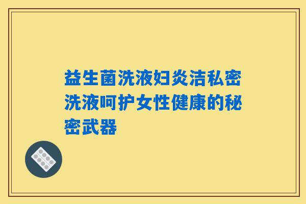 益生菌洗液妇炎洁私密洗液呵护女性健康的秘密武器