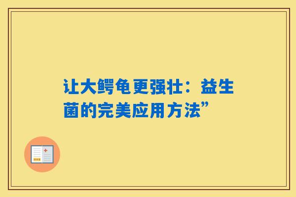 详细阅读:让大鳄龟更强壮:益生菌的完美应用方法” 让大鳄龟更强壮:益生菌的完美应用方法”