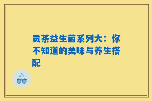 贡茶益生菌系列大:你不知道的美味与养生搭配 贡茶益生菌系列大:你不知道的美味与养生搭配
