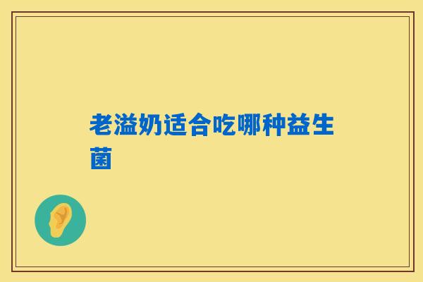 老溢奶适合吃哪种益生菌