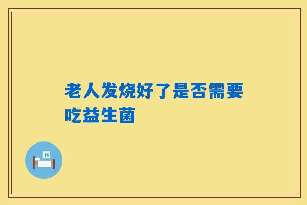详细阅读:老人发烧好了是否需要吃益生菌 老人发烧好了是否需要吃益生菌