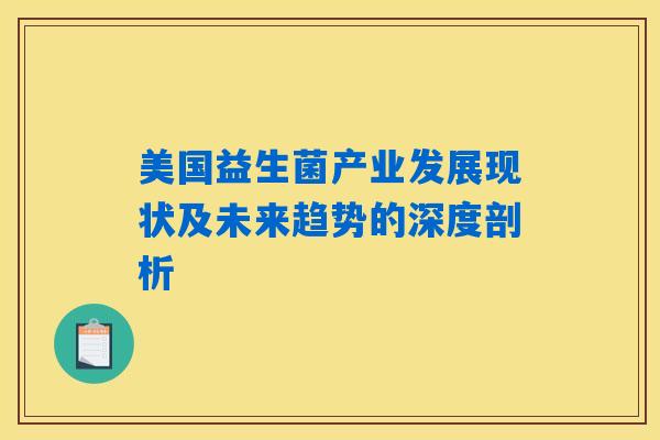 详细阅读:美国益生菌产业发展现状及未来趋势的深度剖析 美国益生菌产业发展现状及未来趋势的深度剖析