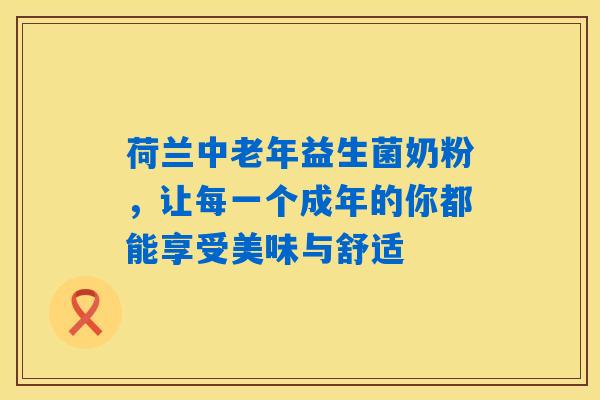 荷兰中老年益生菌奶粉，让每一个成年的你都能享受美味与舒适
