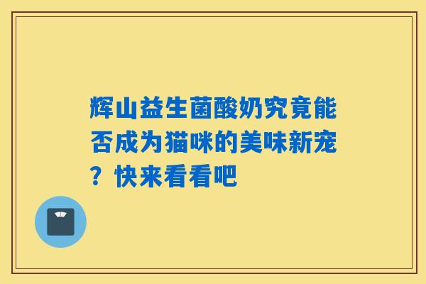 详细阅读:辉山益生菌酸奶究竟能否成为猫咪的美味新宠?快来看看吧 辉山益生菌酸奶究竟能否成为猫咪的美味新宠?快来看看吧