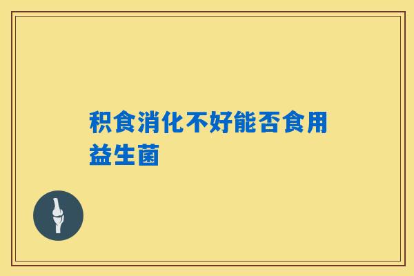 积食消化不好能否食用益生菌