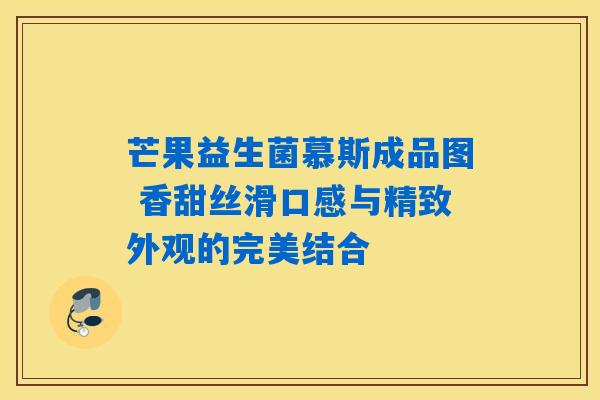 详细阅读:芒果益生菌慕斯成品图 香甜丝滑口感与精致外观的完美结合 芒果益生菌慕斯成品图 香甜丝滑口感与精致外观的完美结合