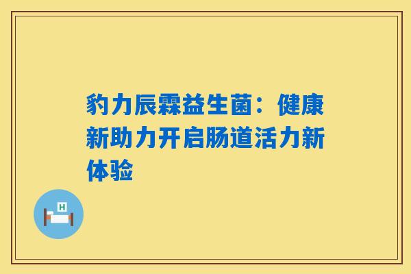 详细阅读:豹力辰霖益生菌:健康新助力开启肠道活力新体验 豹力辰霖益生菌:健康新助力开启肠道活力新体验