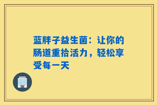详细阅读:蓝胖子益生菌:让你的肠道重拾活力,轻松享受每一天 蓝胖子益生菌:让你的肠道重拾活力,轻松享受每一天