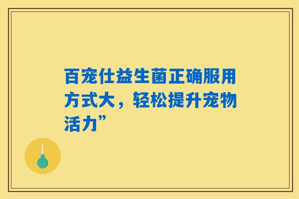 详细阅读:百宠仕益生菌正确服用方式大,轻松提升宠物活力” 百宠仕益生菌正确服用方式大,轻松提升宠物活力”