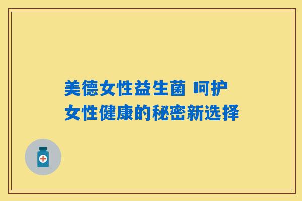 详细阅读:美德女性益生菌 呵护女性健康的秘密新选择 美德女性益生菌 呵护女性健康的秘密新选择