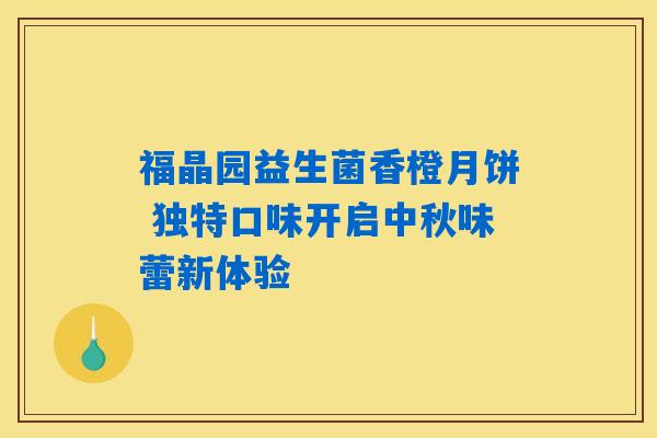 详细阅读:福晶园益生菌香橙月饼 独特口味开启中秋味蕾新体验 福晶园益生菌香橙月饼 独特口味开启中秋味蕾新体验