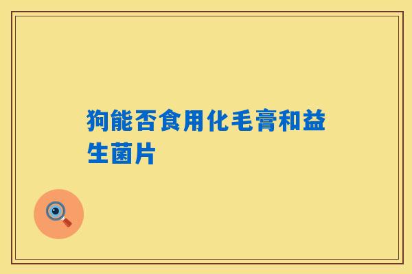 详细阅读:狗能否食用化毛膏和益生菌片 狗能否食用化毛膏和益生菌片