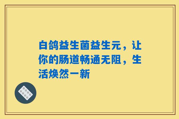 详细阅读:白鸽益生菌益生元,让你的肠道畅通无阻,生活焕然一新 白鸽益生菌益生元,让你的肠道畅通无阻,生活焕然一新