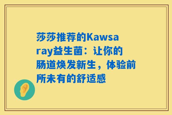 详细阅读:莎莎推荐的Kawsaray益生菌:让你的肠道焕发新生,体验前所未有的舒适感 莎莎推荐的Kawsaray益生菌:让你的肠道焕发新生,体验前所未有的舒适感
