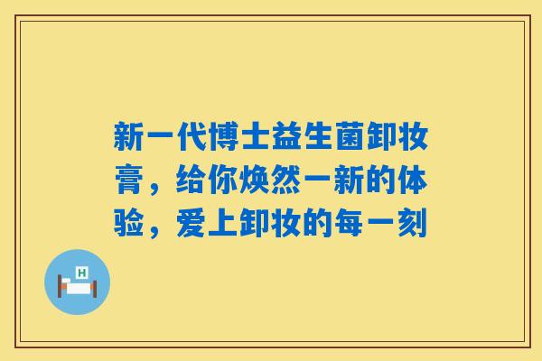 详细阅读:新一代博士益生菌卸妆膏,给你焕然一新的体验,爱上卸妆的每一刻 新一代博士益生菌卸妆膏,给你焕然一新的体验,爱上卸妆的每一刻