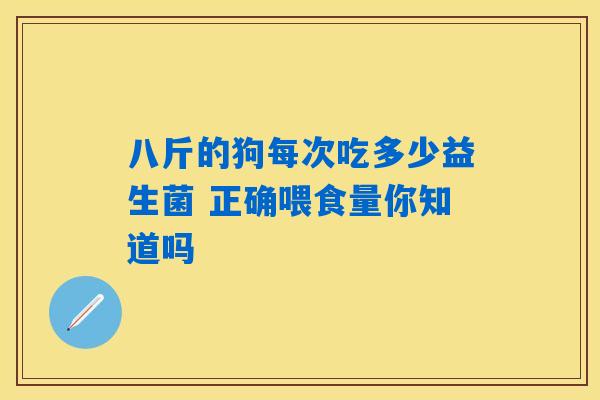 八斤的狗每次吃多少益生菌 正确喂食量你知道吗