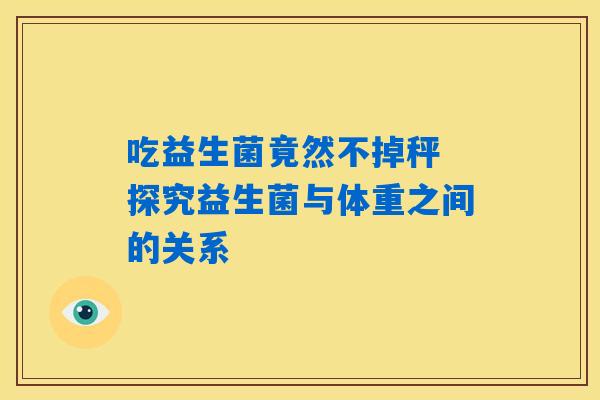 详细阅读:吃益生菌竟然不掉秤 探究益生菌与体重之间的关系 吃益生菌竟然不掉秤 探究益生菌与体重之间的关系