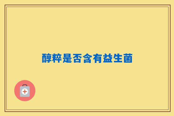 详细阅读:醇粹是否含有益生菌 醇粹是否含有益生菌