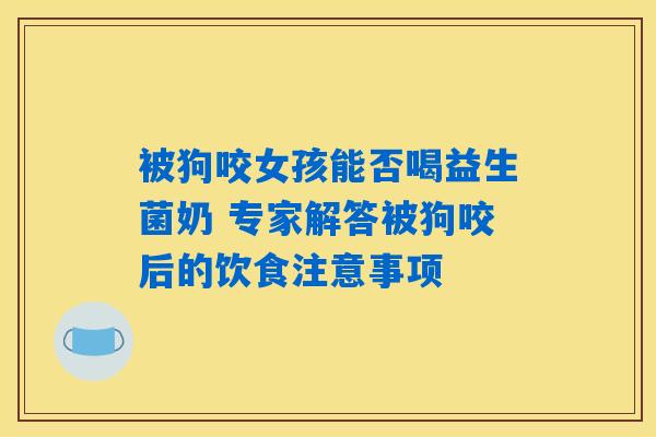 详细阅读:被狗咬女孩能否喝益生菌奶 专家解答被狗咬后的饮食注意事项 被狗咬女孩能否喝益生菌奶 专家解答被狗咬后的饮食注意事项