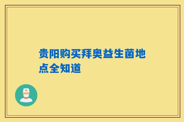 详细阅读:贵阳购买拜奥益生菌地点全知道 贵阳购买拜奥益生菌地点全知道