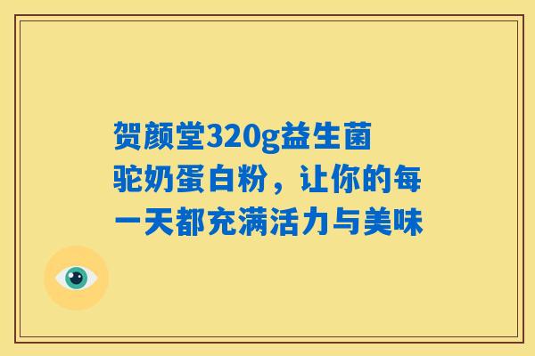 详细阅读:贺颜堂320g益生菌驼奶蛋白粉,让你的每一天都充满活力与美味 贺颜堂320g益生菌驼奶蛋白粉,让你的每一天都充满活力与美味