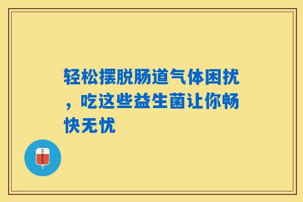 轻松摆脱肠道气体困扰，吃这些益生菌让你畅快无忧