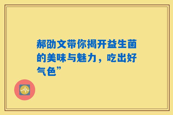 详细阅读:郝劭文带你揭开益生菌的美味与魅力,吃出好气色” 郝劭文带你揭开益生菌的美味与魅力,吃出好气色”