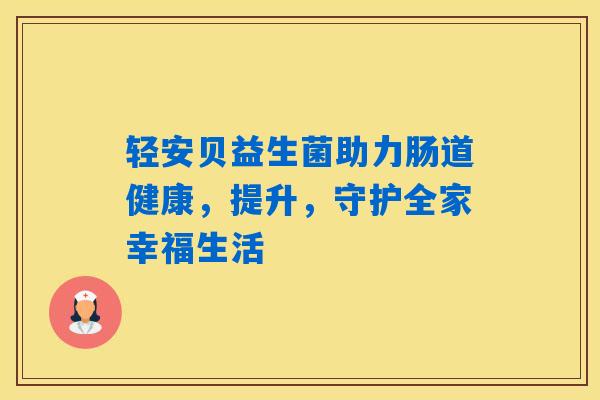 详细阅读:轻安贝益生菌助力肠道健康,提升,守护全家幸福生活 轻安贝益生菌助力肠道健康,提升,守护全家幸福生活