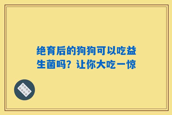 绝育后的狗狗可以吃益生菌吗？让你大吃一惊