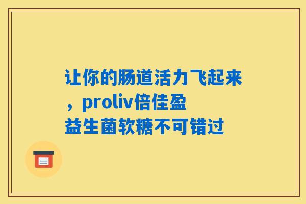 详细阅读:让你的肠道活力飞起来,proliv倍佳盈益生菌软糖不可错过 让你的肠道活力飞起来,proliv倍佳盈益生菌软糖不可错过