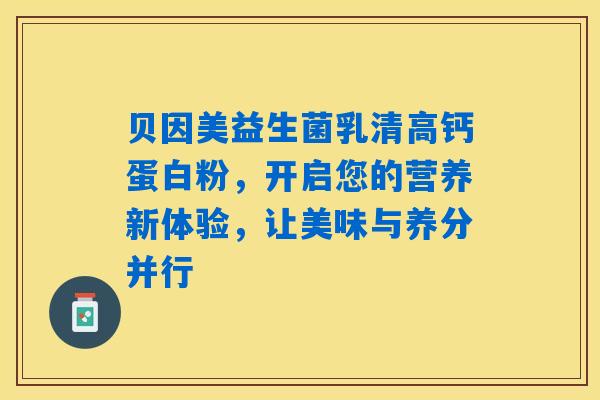 贝因美益生菌乳清高钙蛋白粉，开启您的营养新体验，让美味与养分并行