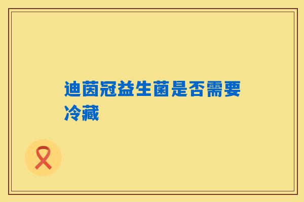 迪茵冠益生菌是否需要冷藏
