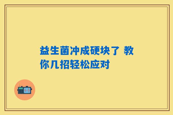 详细阅读:益生菌冲成硬块了 教你几招轻松应对 益生菌冲成硬块了 教你几招轻松应对