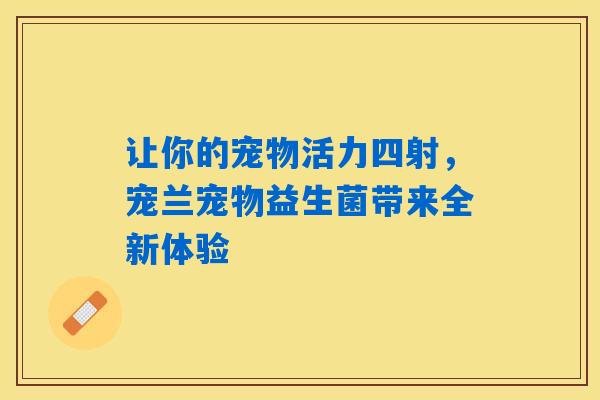 详细阅读:让你的宠物活力四射,宠兰宠物益生菌带来全新体验 让你的宠物活力四射,宠兰宠物益生菌带来全新体验