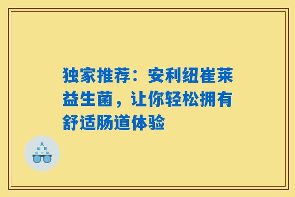 详细阅读:独家推荐:安利纽崔莱益生菌,让你轻松拥有舒适肠道体验 独家推荐:安利纽崔莱益生菌,让你轻松拥有舒适肠道体验