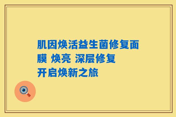 详细阅读:肌因焕活益生菌修复面膜 焕亮 深层修复 开启焕新之旅 肌因焕活益生菌修复面膜 焕亮 深层修复 开启焕新之旅