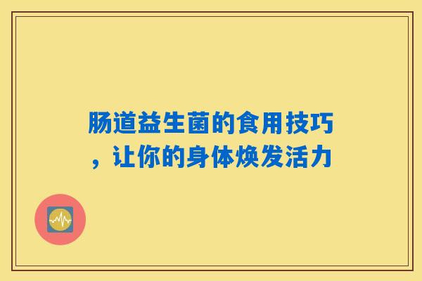详细阅读:肠道益生菌的食用技巧,让你的身体焕发活力 肠道益生菌的食用技巧,让你的身体焕发活力