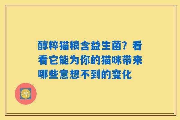 详细阅读:醇粹猫粮含益生菌?看看它能为你的猫咪带来哪些意想不到的变化 醇粹猫粮含益生菌?看看它能为你的猫咪带来哪些意想不到的变化
