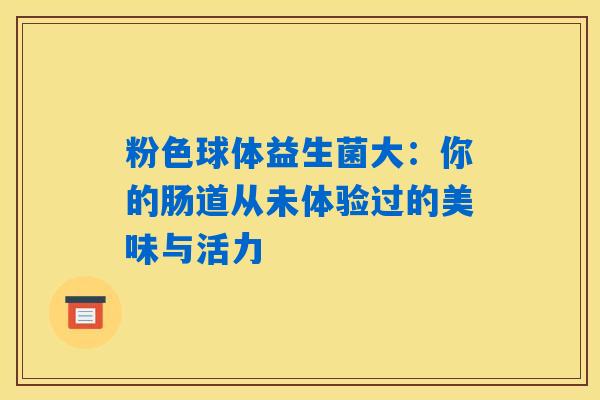 详细阅读:粉色球体益生菌大:你的肠道从未体验过的美味与活力 粉色球体益生菌大:你的肠道从未体验过的美味与活力
