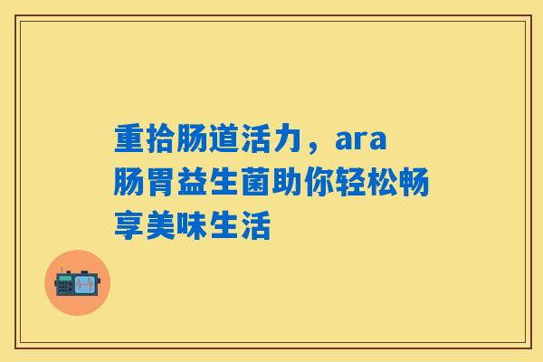 详细阅读:重拾肠道活力,ara肠胃益生菌助你轻松畅享美味生活 重拾肠道活力,ara肠胃益生菌助你轻松畅享美味生活