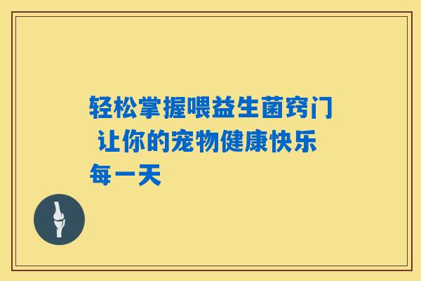 轻松掌握喂益生菌窍门 让你的宠物健康快乐每一天