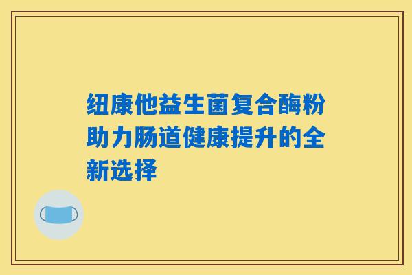 详细阅读:纽康他益生菌复合酶粉助力肠道健康提升的全新选择 纽康他益生菌复合酶粉助力肠道健康提升的全新选择
