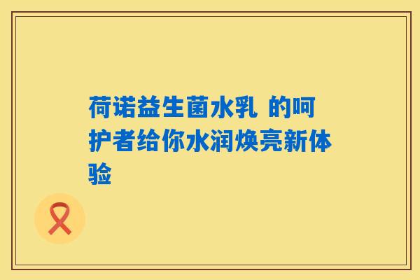 详细阅读:荷诺益生菌水乳 的呵护者给你水润焕亮新体验 荷诺益生菌水乳 的呵护者给你水润焕亮新体验
